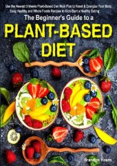 book The Beginner's Guide to a Plant-based Diet: Use the Newest 3 Weeks Plant-Based Diet Meal Plan to Reset & Energize Your Body. Easy, Healthy and Whole Foods Recipes to Kick-Start a Healthy Eating