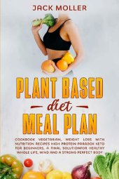 book Plant Based Diet Meal Plan: Cookbook vegetarian, weight loss with nutrition recipes high protein paradox keto for beginners, a final solution for healthy whole life, mind and a strong perfect body