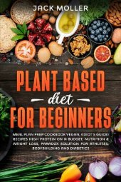 book Plant Based Diet For Beginners: Meal plan prep cookbook vegan, (idiot’s guide) recipes high protein on a budget, nutrition & weight loss, paradox solution for athletes, bodybuilding and diabetics