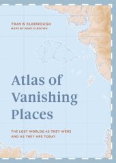 book Atlas of Vanishing Places: The lost worlds as they were and as they are today