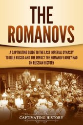 book The Romanovs: A Captivating Guide to the Last Imperial Dynasty to Rule Russia and the Impact the Romanov Family Had on Russian History