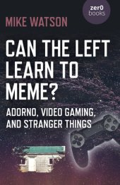 book Can the Left Learn to Meme? : Adorno, Video Gaming, and Stranger Things