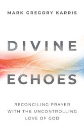 book Divine Echoes: Reconciling Prayer With the Uncontrolling Love of God