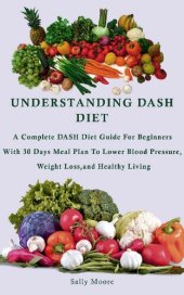 book UNDERSTANDING DASH DIET: A Complete DASH Diet Guide For Beginners With 30 Days Meal Plan To Lower Blood Pressure, Weight Loss, And Healthy Living.