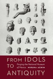 book From Idols to Antiquity: Forging the National Museum of Mexico