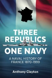 book Three Republics One Navy: A Naval History of France 1870–1999