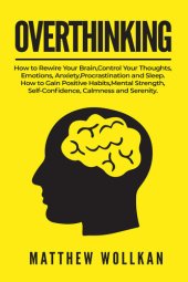 book OVERTHINKING: How to Rewire Your Brain, Control Your Thoughts, Emotions, Anxiety, Procrastination and Sleep. How to Gain Positive Habits, Mental Strength, Self-Confidence, Calmness and Serenity.