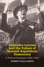 book Alejandro Lerroux and the Failure of Spanish Republican Democracy