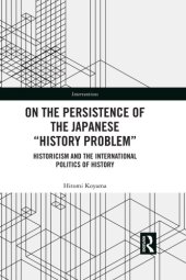 book On the persistence of the Japanese ''history problem'': historicism and the international politics of history