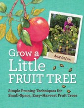 book Grow a little fruit tree: simple pruning techniques for small-space, easy-harvest fruit trees