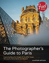 book Photographer's Guide to Paris, The: Capturing Beautiful Images of the Eiffel Tower, the Louvre, Notre Dame, and Beyond