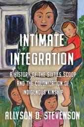 book Intimate Integration: A History of the Sixties Scoop and the Colonization of Indigenous Kinship