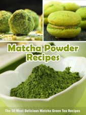 book Matcha Powder Recipes: The 50 Most Delicious Matcha Green Tea Recipes