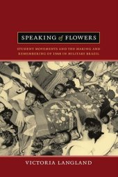 book Speaking of Flowers: Student Movements and the Making and Remembering of 1968 in Military Brazil