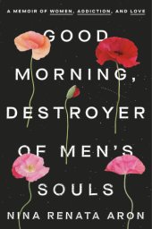 book Good Morning, Destroyer of Men's Souls: A Memoir of Women, Addiction, and Love