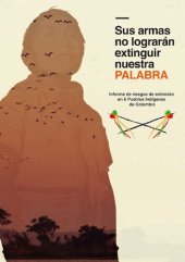 book Sus armas no lograrán extinguir nuestra palabra. Informe de riesgos de extinción en 6 Pueblos Indígenas de Colombia (Awá; Cauca; Misak; Yanakona; Nasa; Tontotuná; Embera Katio)