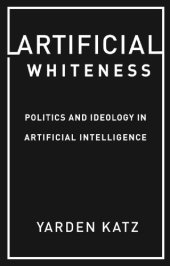 book Artificial Whiteness: Politics And Ideology In Artificial Intelligence