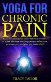 book Yoga for Chronic Pain: Beginners Exercise to Heal Your Back Scoliosis at Home. Discover how Yoga Poses Can Improve Your Anatomy and Give You More Relief.