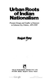 book Urban roots of Indian nationalism: Pressure groups and conflict of interests in Calcutta City politics, 1875-1939