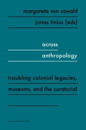 book Across Anthropology: Troubling Colonial Legacies, Museums, and the Curatorial