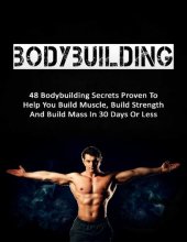 book Bodybuilding: 48 Bodybuilding Secrets Proven To Help You Build Muscle, Build Strength And Build Mass In 30 Days Or Less