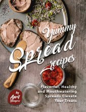 book Yummy Spread Recipes: Flavorful, Healthy and Mouthwatering Spreads Elevate Your Treats