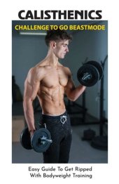 book Calisthenics Challenge To Go Beastmode: Easy Guide To Get Ripped With Bodyweight Training: Calisthenics Bodybuilding