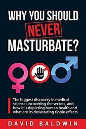 book Why you should NEVER masturbate?: The biggest discovery in medical science uncovering the secrets, and how it is depleting human health and what are its devastating ripple-effects.