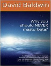 book Why you should NEVER masturbate? The biggest discovery in medical science uncovering the secrets, and how it is depleting human health and what are its devastating ripple-effects. by David Baldwin