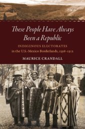 book These People Have Always Been a Republic: Indigenous Electorates in the U.S.-Mexico Borderlands, 1598-1912