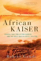 book African Kaiser: Paul Von Lettow-Vorbeck and the Great War in Africa, 1914-1918