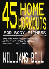 book 45 HOME WORKOUTS FOR BODY FITNESS: Best Home Exercises and Workouts to build your Body, Strength, Muscles, Agility and To reclaim your core fitness today.