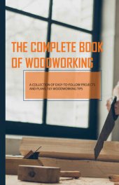 book The Complete Book Of Woodworking- A Collection Of Easy-to-follow Projects And Plans, 101 Woodworking Tips