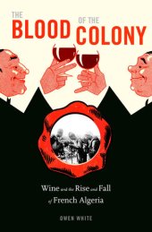 book The Blood of the Colony: Wine and the Rise and Fall of French Algeria