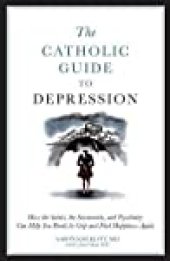 book The Catholic Guide to Depression: How the Saints, the Sacraments, and Psychiatry Can Help You Break Its Grip and Find Happiness Again