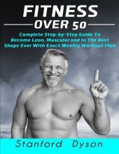 book Fitness Over 50: Complete Step-by-Step Guide To Become Lean, Muscular and In The Best Shape Ever With Exact Weekly Workout Plan