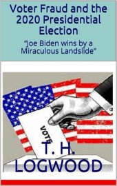 book Voter Fraud and the 2020 Presidential Election; “Joe Biden wins by a Miraculous Landslide” [with appendices]