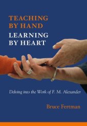 book Teaching by Hand, Learning by Heart: Delving Into the Work of F. M. Alexander