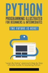 book Python Programming Illustrated For Beginners & Intermediates: “Learn By Doing” Approach-Step By Step Ultimate Guide To Mastering Python: The Future Is Here! (Python Computer Programming Book 1)