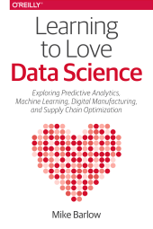 book Learning to Love Data Science: Explorations of Emerging Technologies and Platforms for Predictive Analytics, Machine Learning, Digital Manufacturing and Supply Chain Optimization