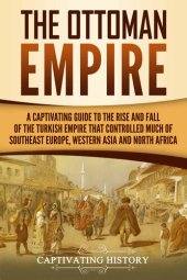 book The Ottoman Empire: A Captivating Guide to the Rise and Fall of the Turkish Empire and its Control Over Much of Southeast Europe, Western Asia, and North Africa