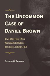 book The Uncommon Case of Daniel Brown: How a White Police Officer Was Convicted of Killing a Black Citizen, Baltimore, 1875