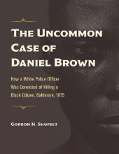 book The Uncommon Case of Daniel Brown: How a White Police Officer Was Convicted of Killing a Black Citizen, Baltimore, 1875