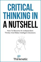 book Critical Thinking In A Nutshell: How To Become An Independent Thinker And Make Intelligent Decisions