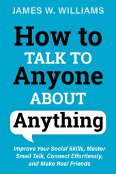 book How to Talk to Anyone About Anything: Improve Your Social Skills, Master Small Talk, Connect Effortlessly, and Make Real Friends