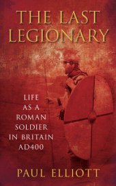 book The Last Legionary: Life as a Roman Soldier in Britain AD400