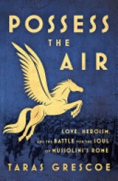 book Possess the Air: Love, Heroism, and the Battle for the Soul of Mussolini's Rome