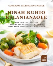 book Cookbook Celebrating Prince Jonah Kuhio Kalanianaole: Dive into The Hawaiian Cuisine and Celebrate the Prince Jonah Kuhio Kalanianaole Beautifully