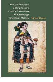 book Alva Ixtlilxochitl’s Native Archive and the Circulation of Knowledge in Colonial Mexico