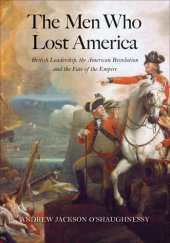 book The Men Who Lost America: British Leadership, the American Revolution and the Fate of the Empire